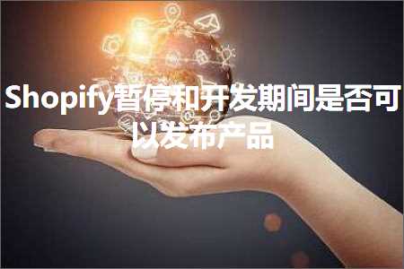 寿光网站推广 跨境电商知识:Shopify暂停和开发期间是否可以发布产品